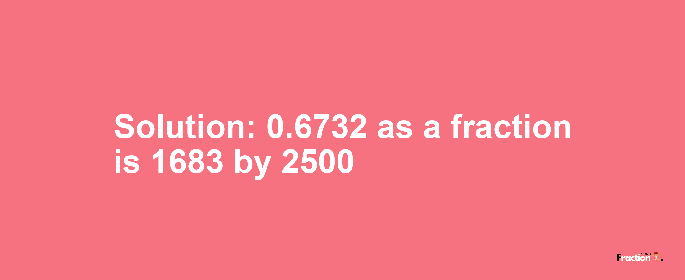 Solution:0.6732 as a fraction is 1683/2500